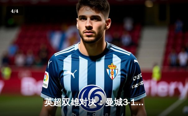 英超双雄对决：曼城3-1逆转曼联，哈兰德梅开二度锁定胜局 - 4