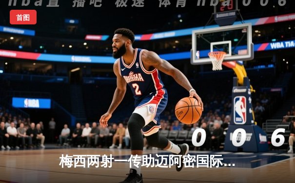 梅西两射一传助迈阿密国际逆转晋级，联盟杯淘汰赛惊艳全场