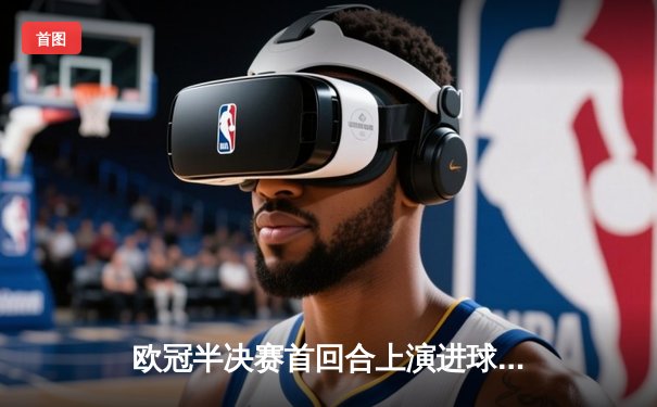 欧冠半决赛首回合上演进球大战，皇家马德里主场3-4惜败曼城