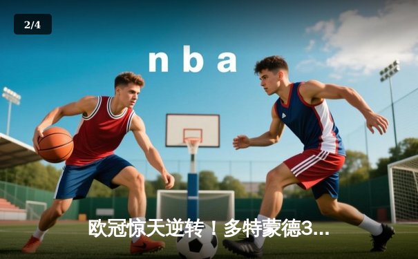 欧冠惊天逆转！多特蒙德3-2绝杀巴黎，哈兰德双响主宰死亡之组 - 2