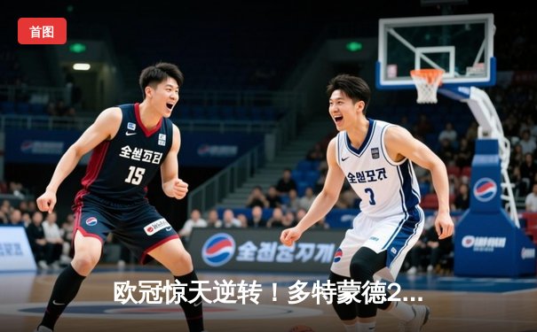 欧冠惊天逆转！多特蒙德2-0巴黎挺进决赛，胡梅尔斯制胜桑乔闪耀