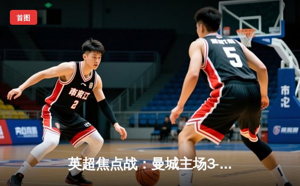 英超焦点战：曼城主场3-1逆转曼联 哈兰德梅开二度锁定胜局