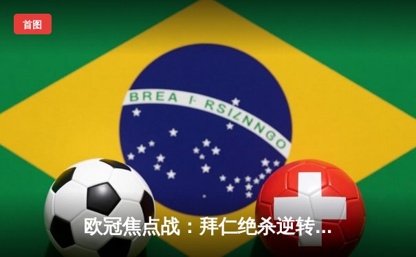 欧冠焦点战：拜仁绝杀逆转皇马，凯恩梅开二度主宰安联球场